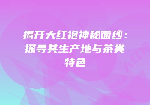 揭开大红袍神秘面纱：探寻其生产地与茶类特色