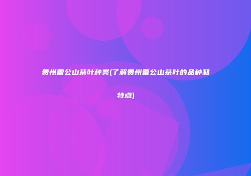 贵州雷公山茶叶种类(了解贵州雷公山茶叶的品种和特点)