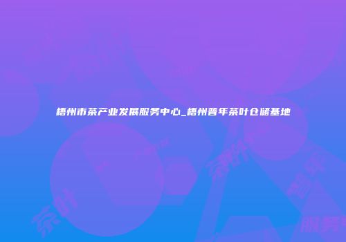 梧州市茶产业发展服务中心_梧州普年茶叶仓储基地