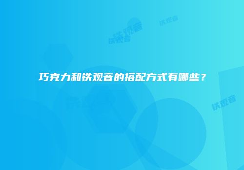 巧克力和铁观音的搭配方式有哪些？