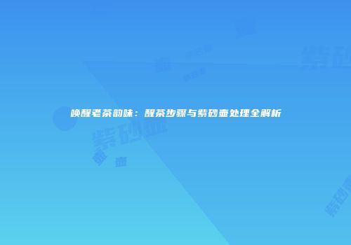 唤醒老茶韵味：醒茶步骤与紫砂壶处理全解析