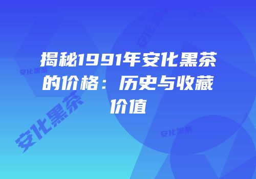 揭秘1991年安化黑茶的价格：历史与收藏价值