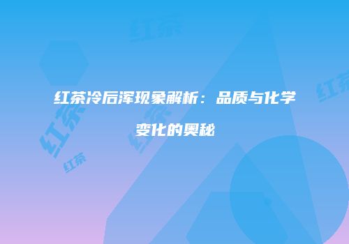 红茶冷后浑现象解析：品质与化学变化的奥秘