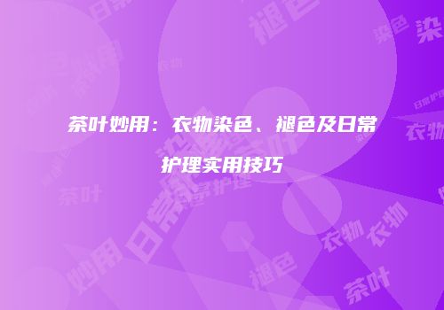 茶叶妙用：衣物染色、褪色及日常护理实用技巧