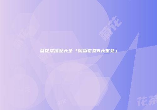 菊花茶搭配大全「喝菊花茶6大害处」