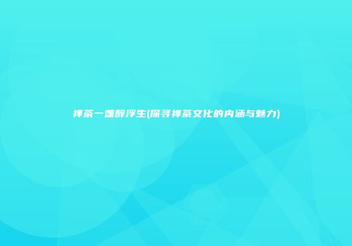 禅茶一盏醉浮生(探寻禅茶文化的内涵与魅力)