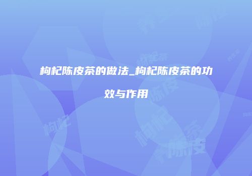 枸杞陈皮茶的做法_枸杞陈皮茶的功效与作用