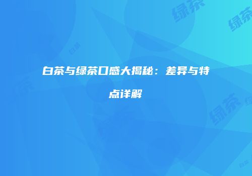 白茶与绿茶口感大揭秘：差异与特点详解