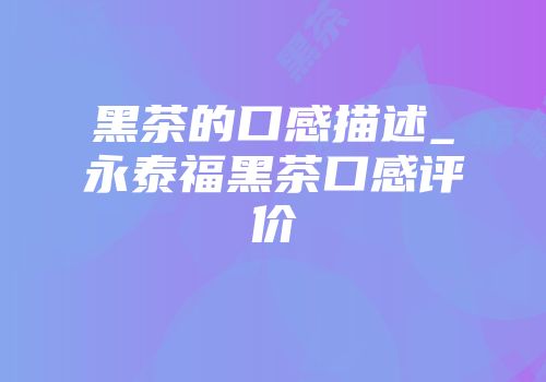 黑茶的口感描述_永泰福黑茶口感评价