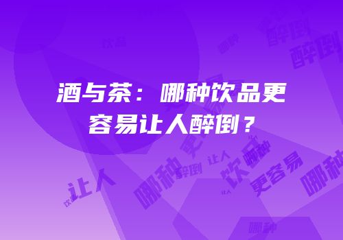 酒与茶：哪种饮品更容易让人醉倒？