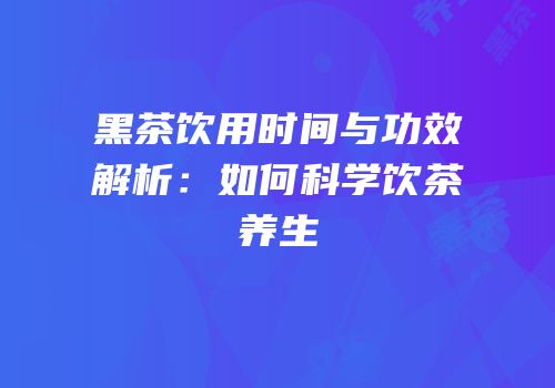 黑茶饮用时间与功效解析：如何科学饮茶养生