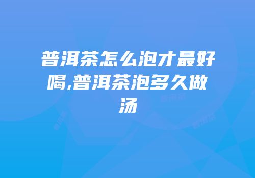 普洱茶怎么泡才最好喝,普洱茶泡多久做汤