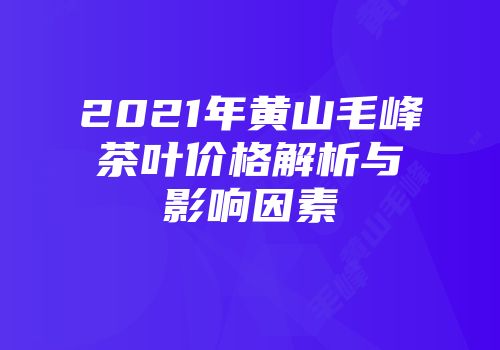 2021年黄山毛峰茶叶价格解析与影响因素