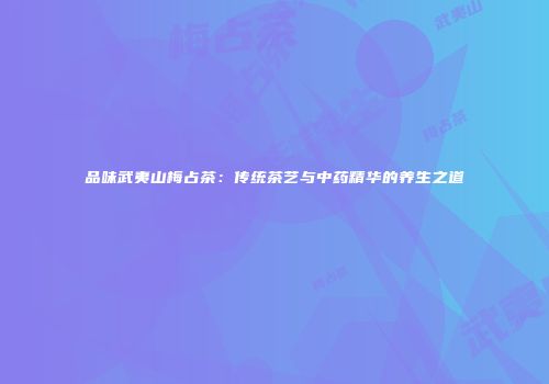 品味武夷山梅占茶：传统茶艺与中药精华的养生之道