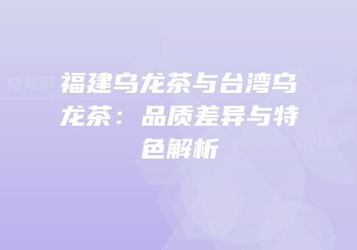 福建乌龙茶与台湾乌龙茶：品质差异与特色解析