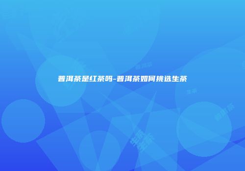 普洱茶是红茶吗-普洱茶如何挑选生茶