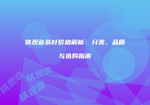 铁观音茶叶价格解析：分类、品质与选购指南