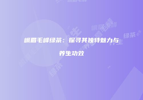 峨眉毛峰绿茶：探寻其独特魅力与养生功效
