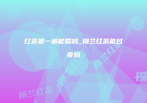 红茶第一遍能喝吗_锡兰红茶能过夜吗