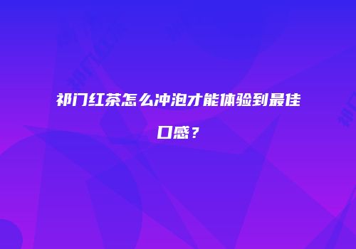 祁门红茶怎么冲泡才能体验到最佳口感？