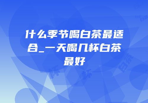 什么季节喝白茶最适合_一天喝几杯白茶最好