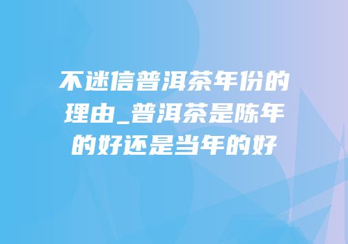不迷信普洱茶年份的理由_普洱茶是陈年的好还是当年的好