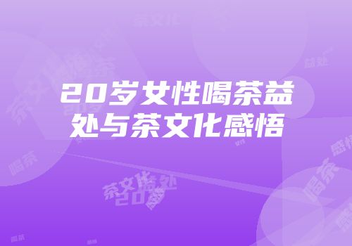 20岁女性喝茶益处与茶文化感悟