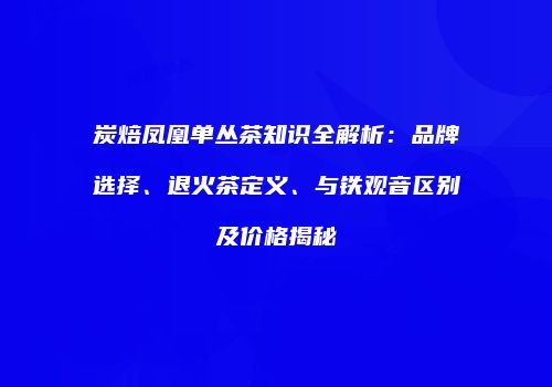 炭焙凤凰单丛茶知识全解析：品牌选择、退火茶定义、与铁观音区别及价格揭秘