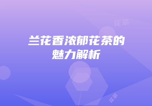 兰花香浓郁花茶的魅力解析