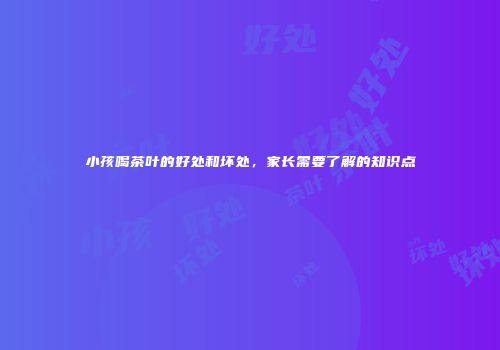 小孩喝茶叶的好处和坏处，家长需要了解的知识点
