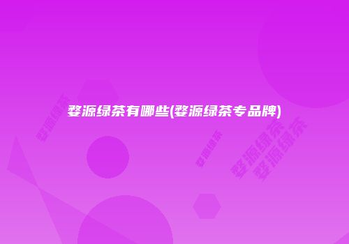 婺源绿茶有哪些(婺源绿茶专品牌)