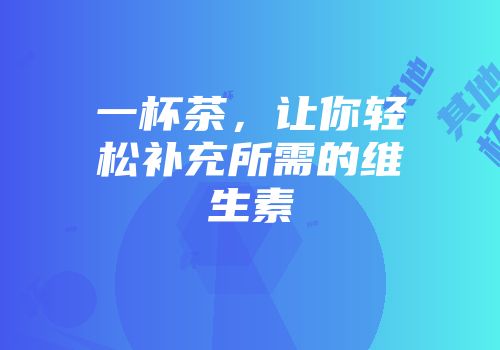 一杯茶，让你轻松补充所需的维生素