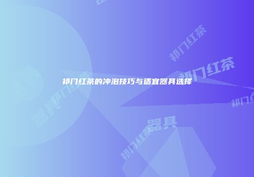 祁门红茶的冲泡技巧与适宜器具选择