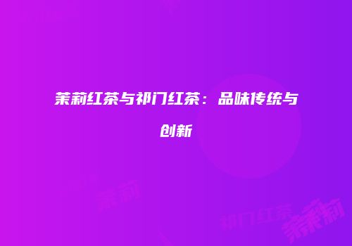 茉莉红茶与祁门红茶：品味传统与创新