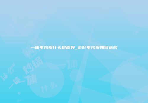 一体电炒锅什么材质好_茶叶电炒锅如何选购