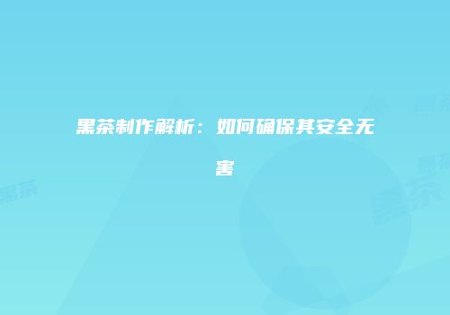 黑茶制作解析：如何确保其安全无害