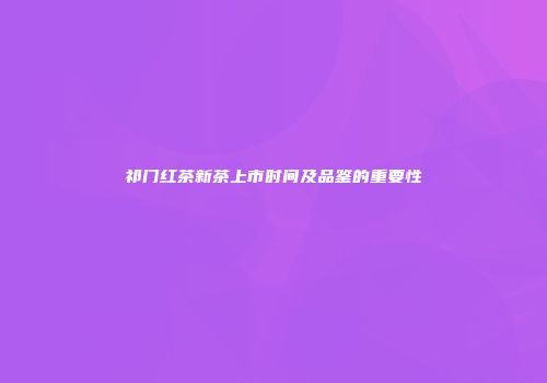 祁门红茶新茶上市时间及品鉴的重要性