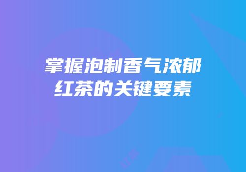 掌握泡制香气浓郁红茶的关键要素