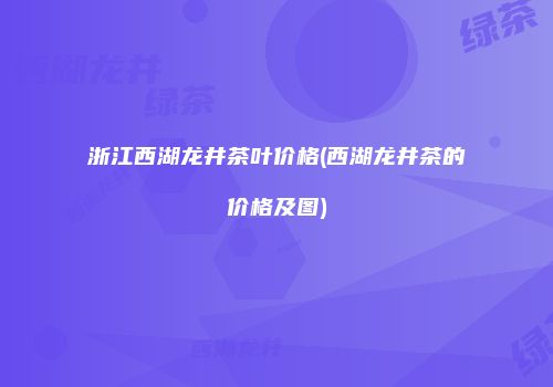 浙江西湖龙井茶叶价格(西湖龙井茶的价格及图)