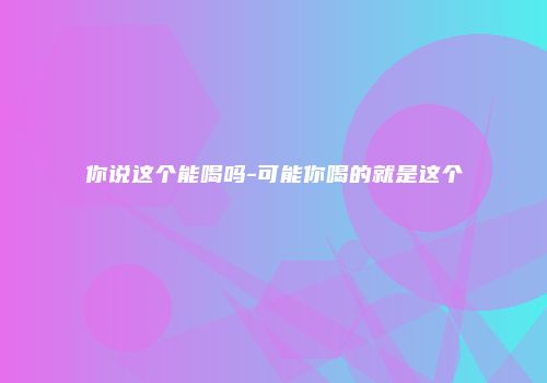 你说这个能喝吗-可能你喝的就是这个