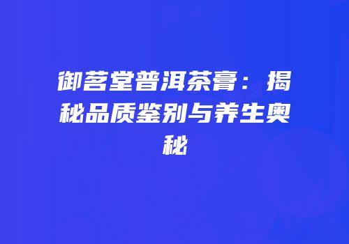 御茗堂普洱茶膏：揭秘品质鉴别与养生奥秘
