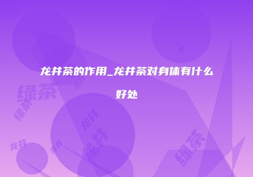龙井茶的作用_龙井茶对身体有什么好处