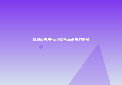 白鸡冠价格-云浮白鸡冠茶批发市场
