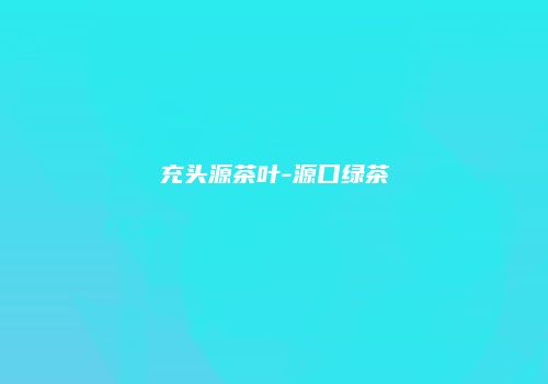充头源茶叶-源口绿茶