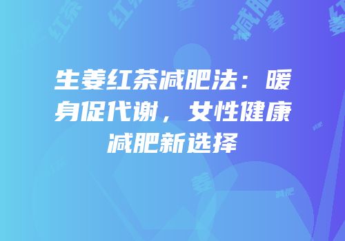 生姜红茶减肥法：暖身促代谢，女性健康减肥新选择