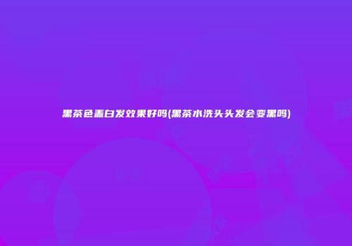 黑茶色盖白发效果好吗(黑茶水洗头头发会变黑吗)