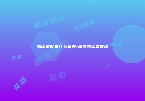 飘雪茶叶有什么功效-碧潭飘雪茶官网