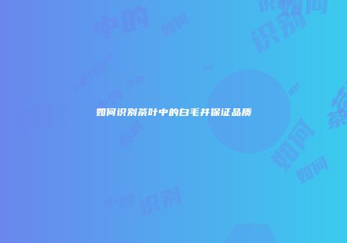 如何识别茶叶中的白毛并保证品质