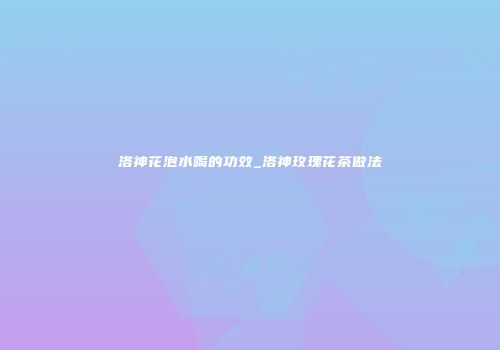 洛神花泡水喝的功效_洛神玫瑰花茶做法