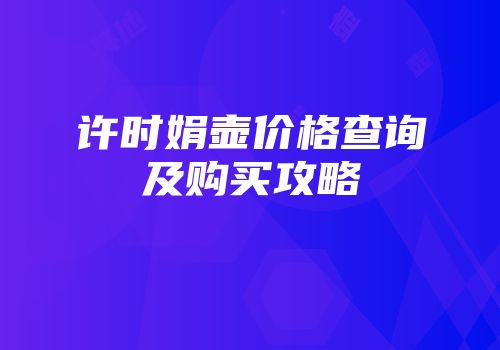许时娟壶价格查询及购买攻略